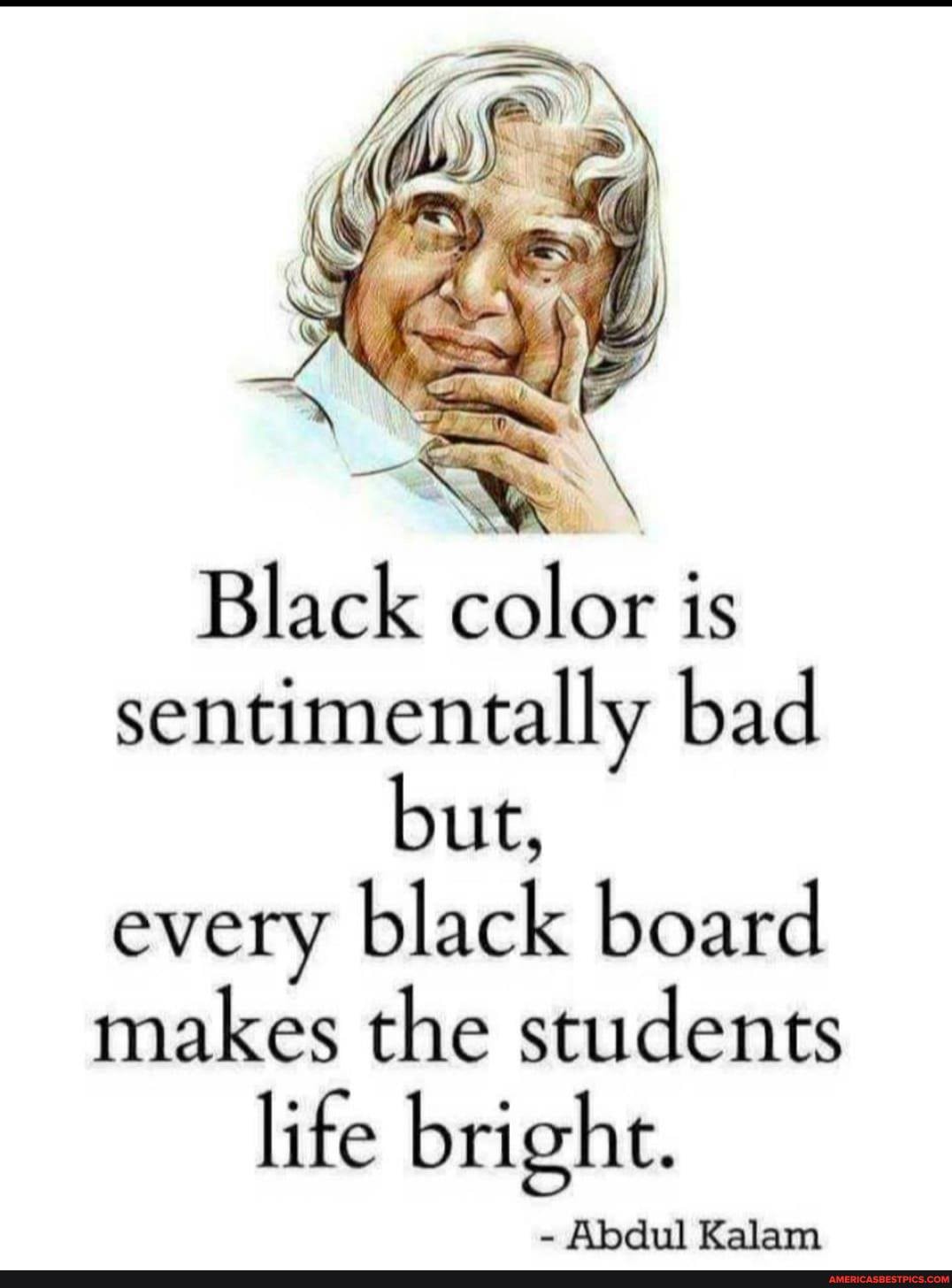 er
Black color is sentimentally bad but, every black board
makes the students
life bright.
- Abdul Kalam