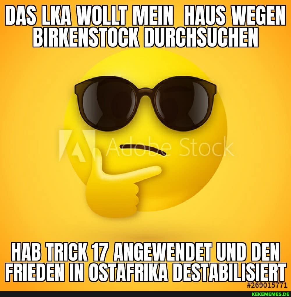 DAS LKA WOLLT MEIN HAUS WEGEN BIRKENSTOGK DURCHSUCHEN
HAB TRICK 17 ANGEWENDET UND DEN FRIEDEN IN OSTAFRIKA DESTABILISIERT
