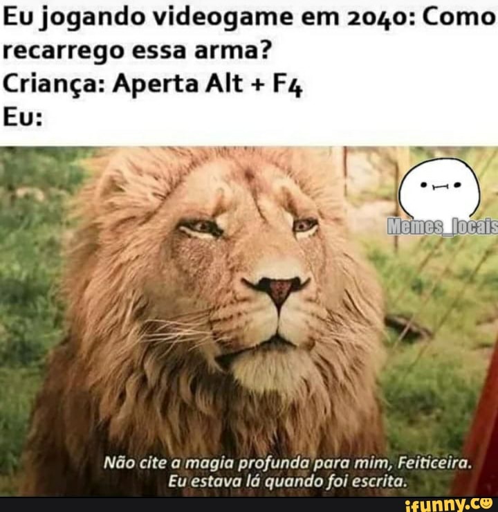 Eu jogando videogame em 2040: Como recarrego essa arma?
Criança: Aperta Alt +
Eu:
Não cite magia profundo para mim, Feiticeira.
Eu estava lá quando for escrita