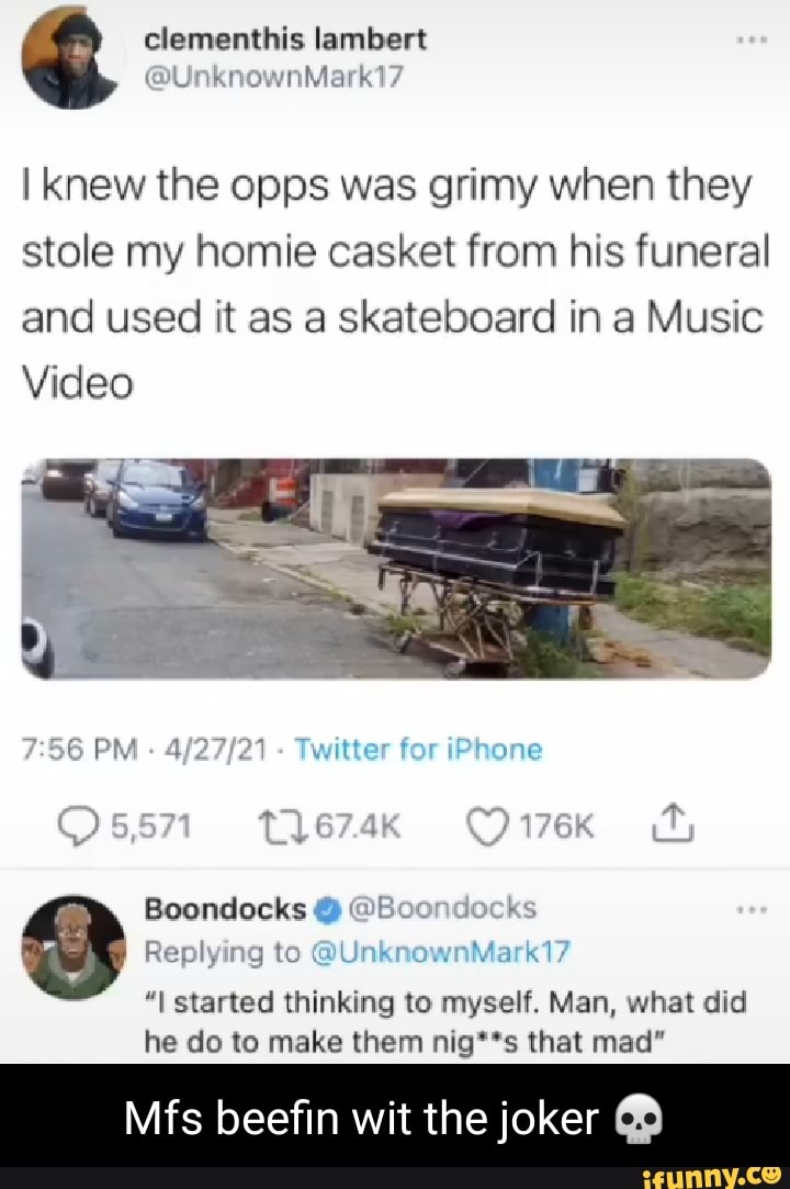 knew the ops was grimy when they
stole my homie casket from his funeral and used it as a skateboard in a Music
Video
PM - - Twitter for iPhone
Ossn tie7z4kK O17ex if,
Boondocks @ @Boondocks orr
Replying to @Ur
"I started thinking to myself. Man, what did he do to make them nig**s that mad"
Mfs beefin wit the joker