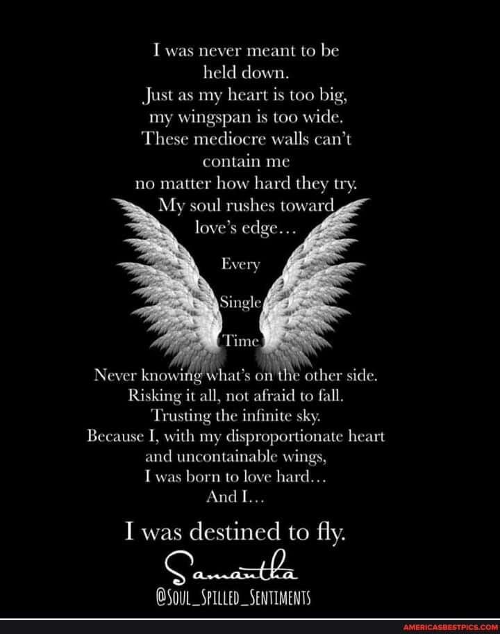 I was never meant to be held down. Just as my heart is too big, my