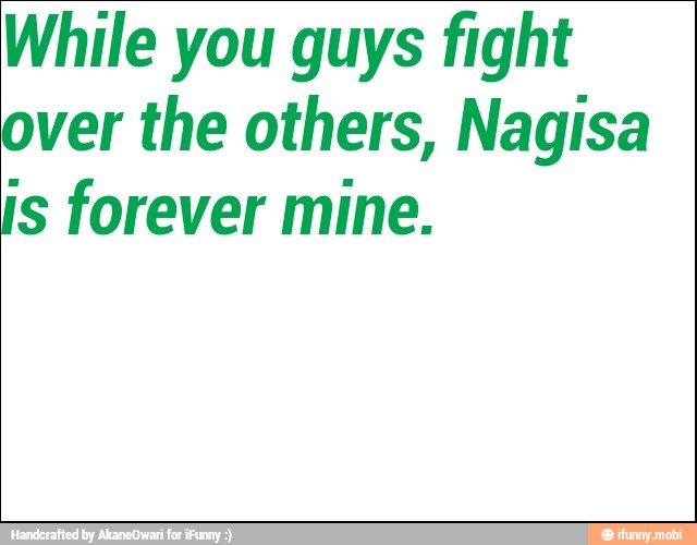 While you guys fight
over the others, Nagisa
is forever mine.