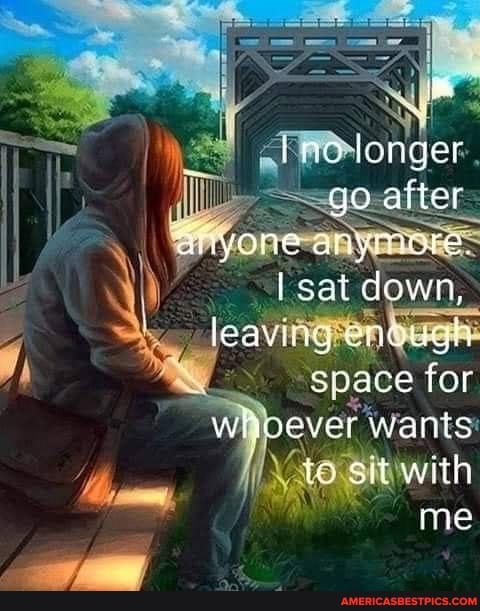 ino tonger go after
aoayone anymare
sat down, leavitg eqgugh
space for whoever wants to sit with
me