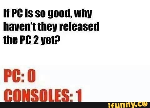 If PC is so good, why haven't they released the PC 2 yet?
PC: 0
CONSOLES: 1