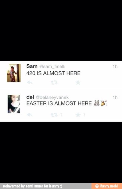 Sam
420 IS ALMOST HERE
del
EASTER IS ALMOST HERE