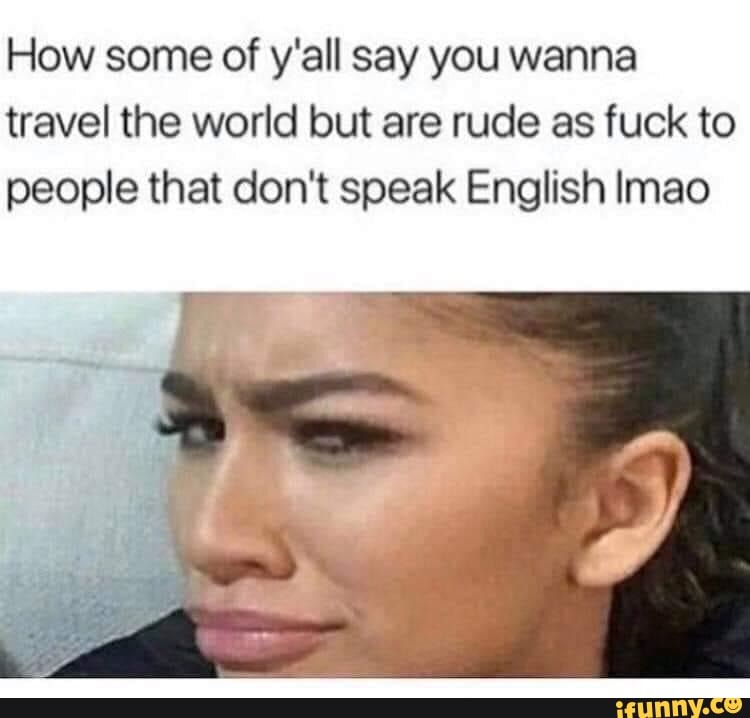 How Some Of Y All Say You Wanna Travel The World But Are Rude As Fuck To People That Don T Speak English Imao