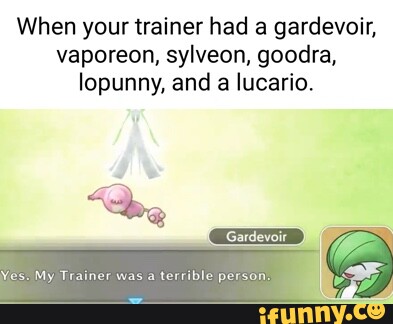 When your trainer had a gardevoir, vaporeon, sylveon, goodira, lopunny ...