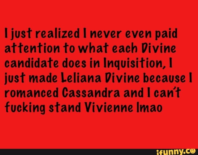 I just realized I never even paid attention to what each Divine candidate does in Inquisition, I just made Leliana Divine because romanced Cassandra and cant fucking stand Vivienne Imao