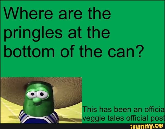 Where are the
pringles at the
bottom of the can?
This has been an offici
veggie tales official pos