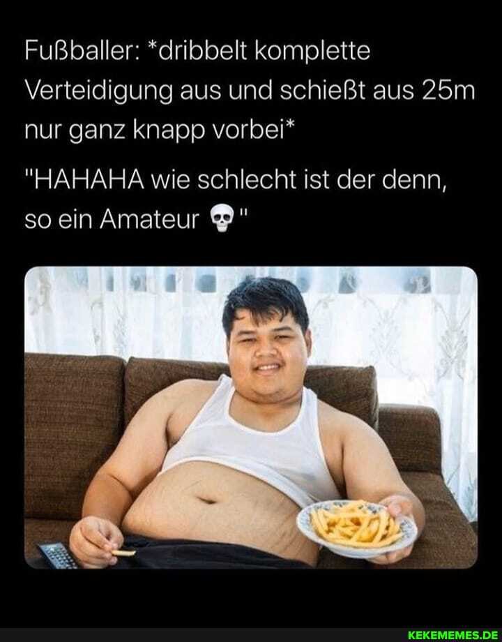 Fußballer: *dribbelt komplette
Verteidigung aus und schießt aus nur ganz knapp vorbei*
"HAHAHA wie schlecht ist der denn, so ein Amateur