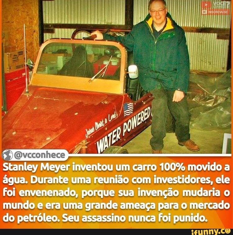 Stanley Meyer inventou um carro 100% movido a água. Durante uma reunião com investidores, ele foi envenenado, porque sua invenção mudaria o mundo e era uma grande ameaça para o mercado do petróleo. Seu assassino nunca foi punido.