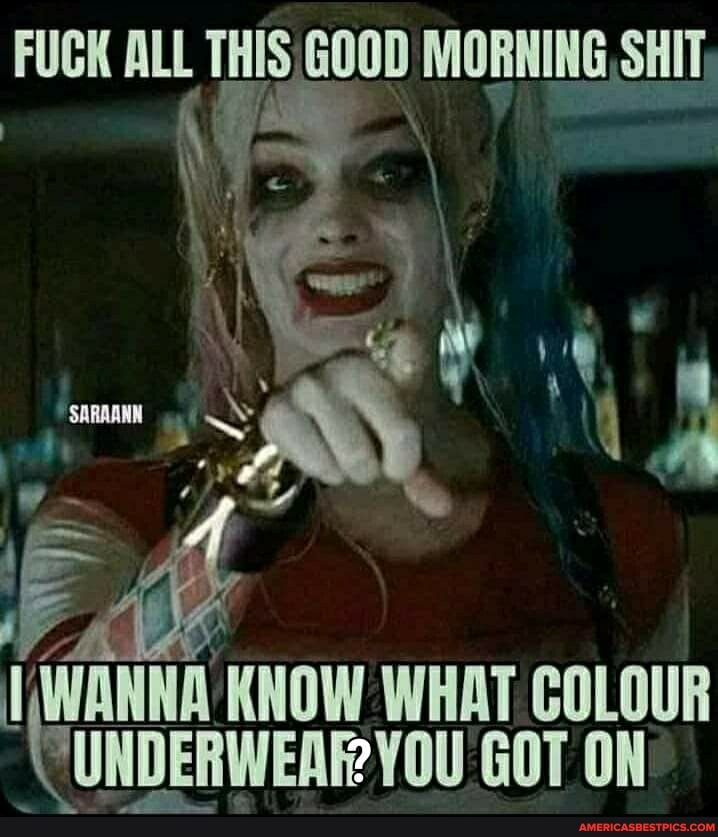 ALL THIS MORNING, SHIT
KNOW WHAT COLOUR UNDERWEAR YOU GOT ON