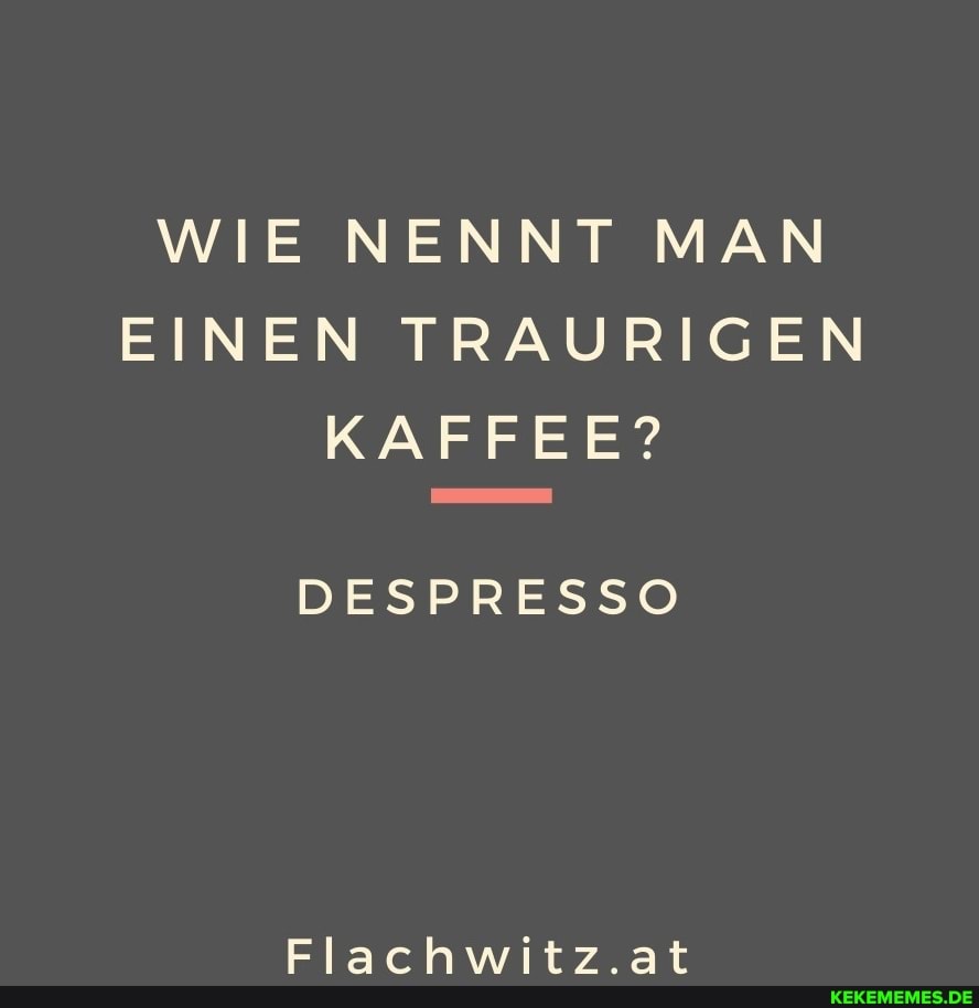 WIE NENNT MAN EINEN TRAURIGEN KAFFEE? DESPRESSO Flachwitz.at
