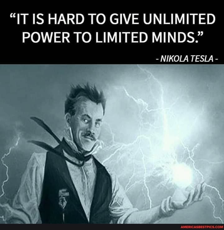 "IT IS HARD TO GIVE UNLIMITED POWER TO LIMITED MINDS."
NIKOLA TESLA
