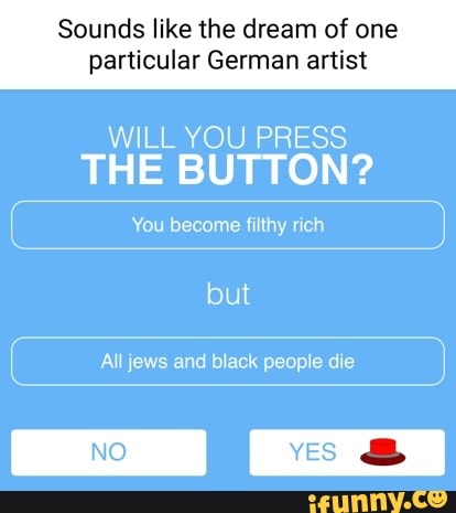 Sounds like the dream of one particular German artist
WILL YOU PRESS THE BUTTON?
You become filthy rich
but
All jews and black people die