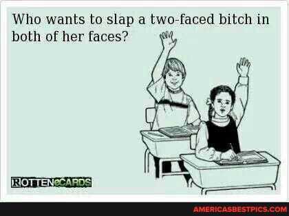 Who wants to slap a two-faced bitch in both of her faces?