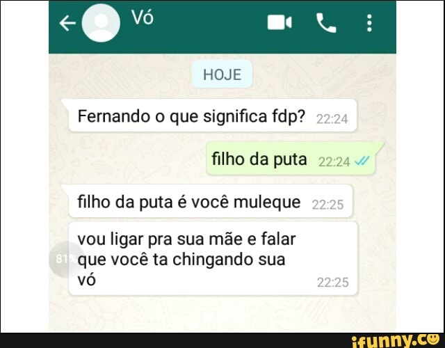 Fernando o que significa fdp?
filho da puta 2224
filho da puta é você muleque
vou ligar pra sua mãe e falar
que você ta chingando sua
vó