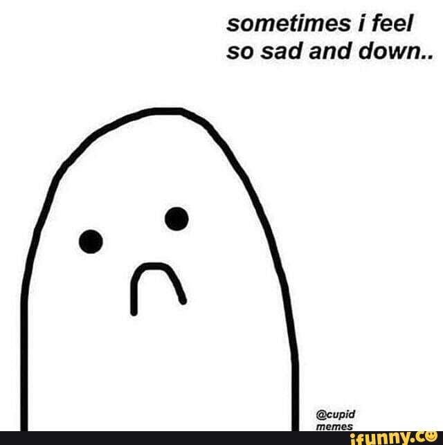 Hiya whats up - sometimes i feel so sad and down.. - iFunny