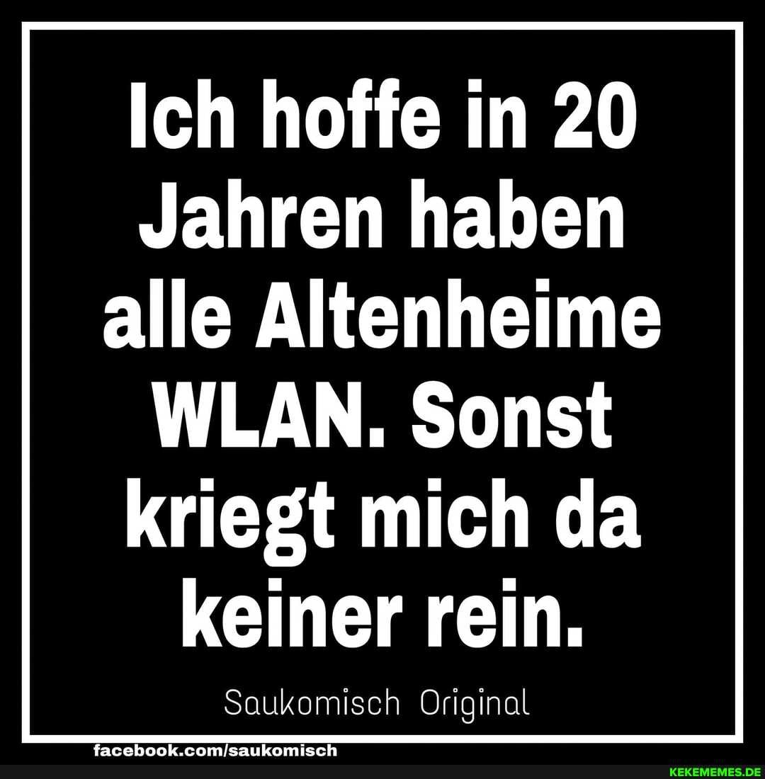 Ich hoffe in 20
Jahren haben alle Altenheime
WLAN. Sonst kriegt mich da keiner rein.
Saukomisch Original