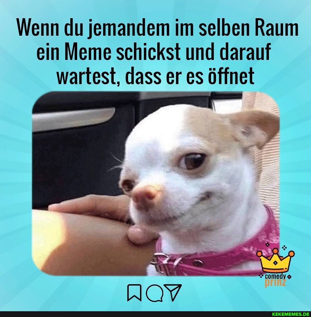 Wenn du jemandem im selben Raum ein Meme schickst und darauf wartest, dass er es öffnet