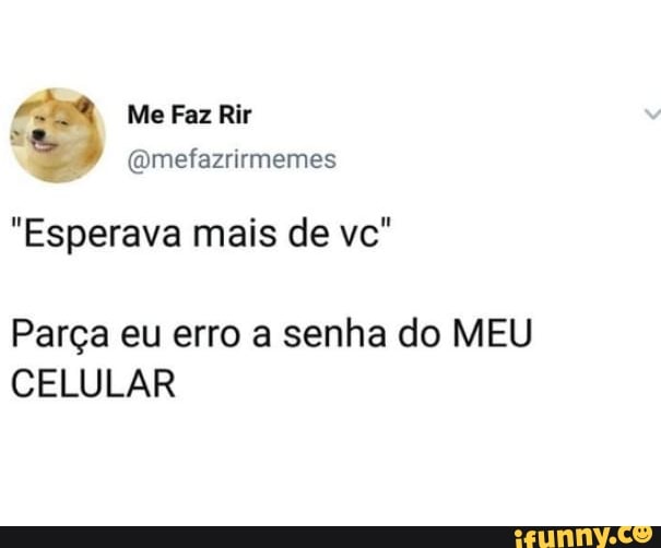 X
S @mefazrirmemes
"Esperava mais de vc"
Parga eu erro a senha do MEU
CELULAR