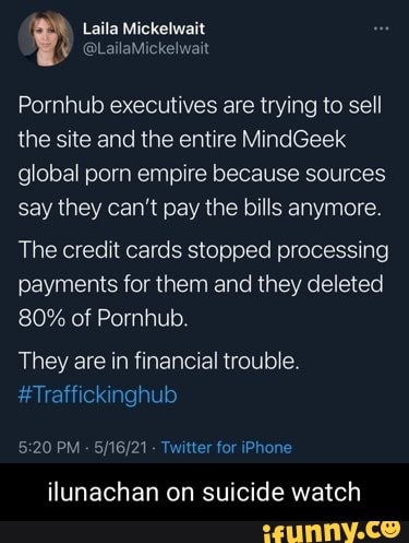 Laila
went
Pornhub executives are trying to sell the site and the entire MindGeek global porn empire because sources say they can't pay the bills anymore.
The credit cards stopped processing payments for them and they deleted
80% of Pornhub.
They are in financial trouble.
#Traffickinghub
PM - - Twitter for iPhone
ilunachan on suicide watch