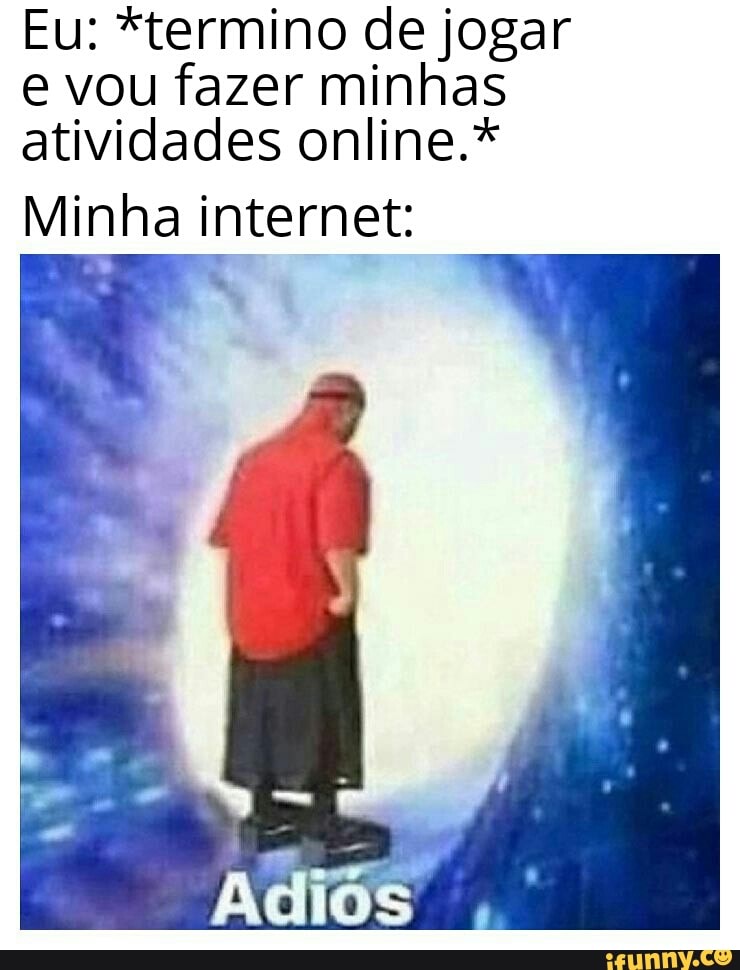 Eu: *termino de jogar
e vou fazer minhas
atividades online.*
Minha internet: