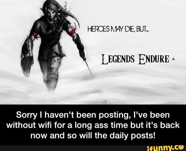 HERCES MAY BE, BUT..
LEGENDS ENDURE
Sorry I haven't been posting, I've been
without wifi for a long ass time but it's back
now and so will the daily posts! - Sorry I haven't been posting, I've been without wifi for a long ass time but it's back now and so will the daily posts!
