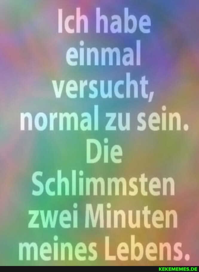 Ich habe einmal versucht, normal zu sein.
Die
Schlimmsten zwei Minuten meines Lebens.