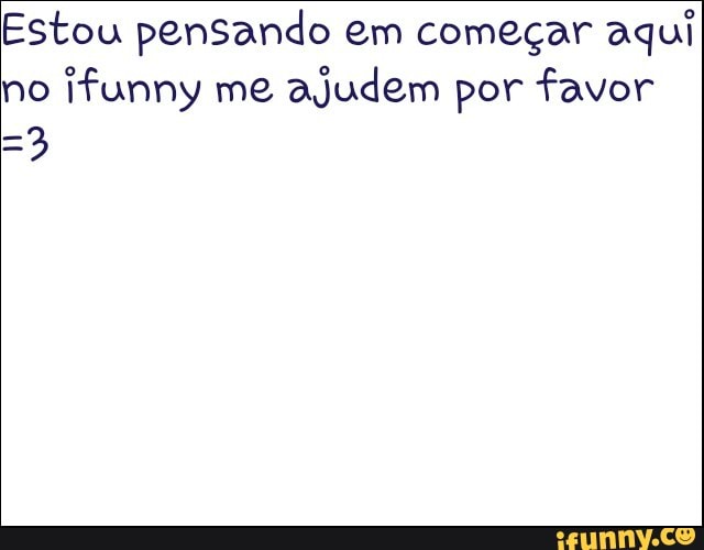 Estou pensando em começar aqui
no
ifunny me
ajudem por favor