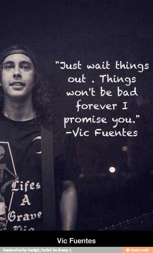 "Just wait things
out Things
forever
-Vic Fuentes
Vic Fuentes - Vic Fuentes