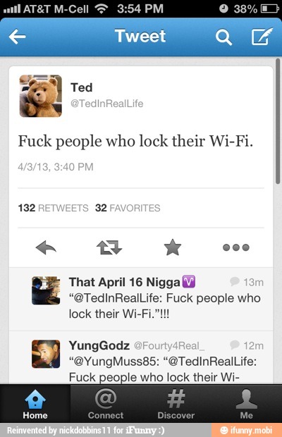 Fuck people who lock their Wi-Fi.
3:40 PI
132 RETWEETS 32
That April 16 Nigga (Y
"@TedInRealLife: Fuck people who
Fuck y who lock their