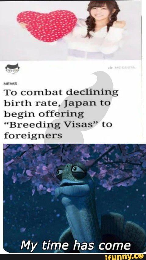To combat declining
birth rate, Japan to
begin offering
"Breeding Visas" to
foreigners
My time has come