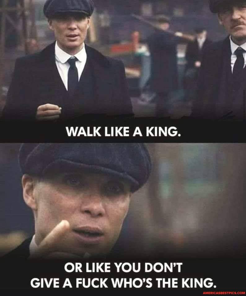WALK LIKE A KING.
OR LIKE YOU DON'T