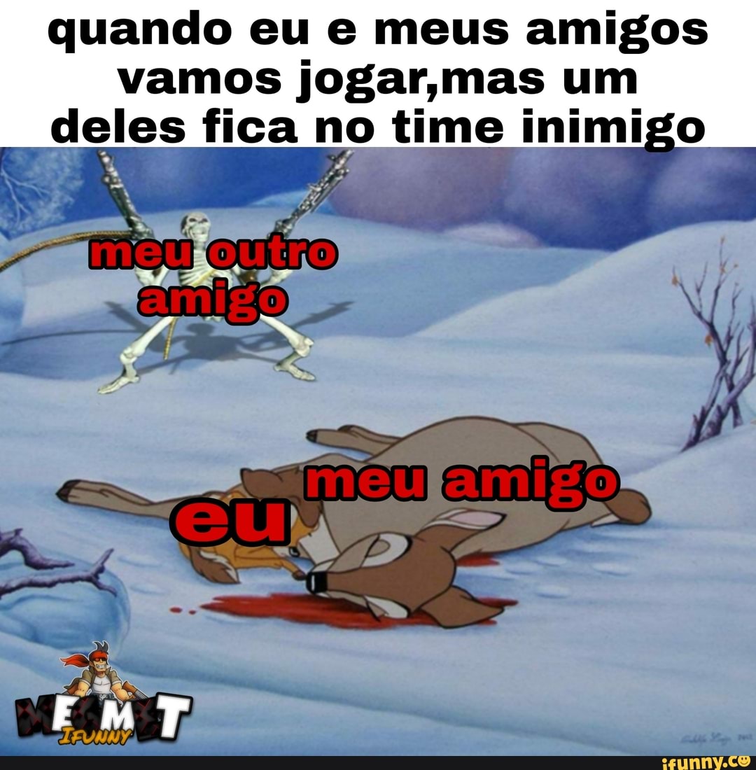 quando eu e meus amigos vamos jogar,mas um deles fica no time inimigo
EMT