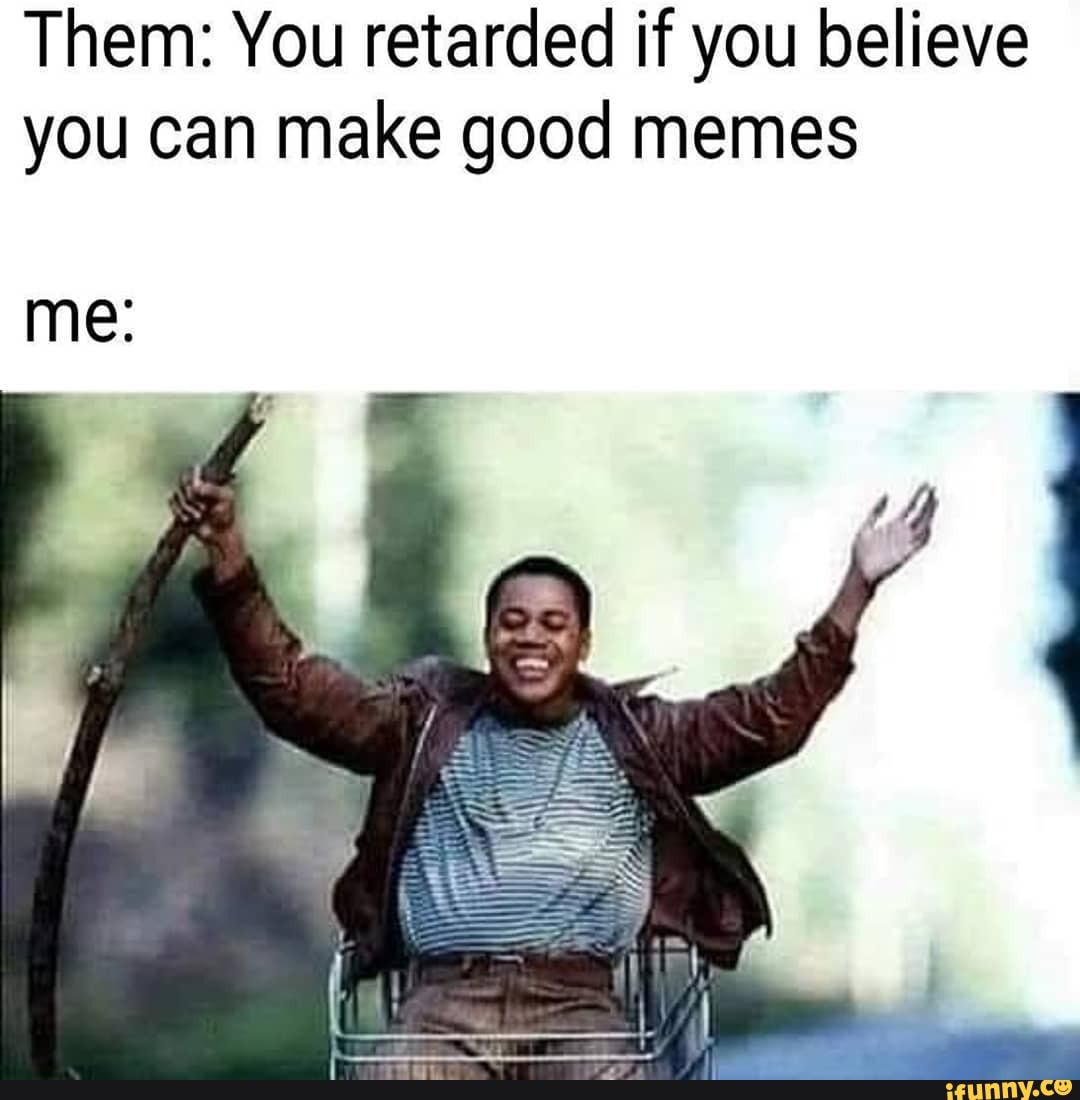 Them: You retarded if you believe you can make good memes