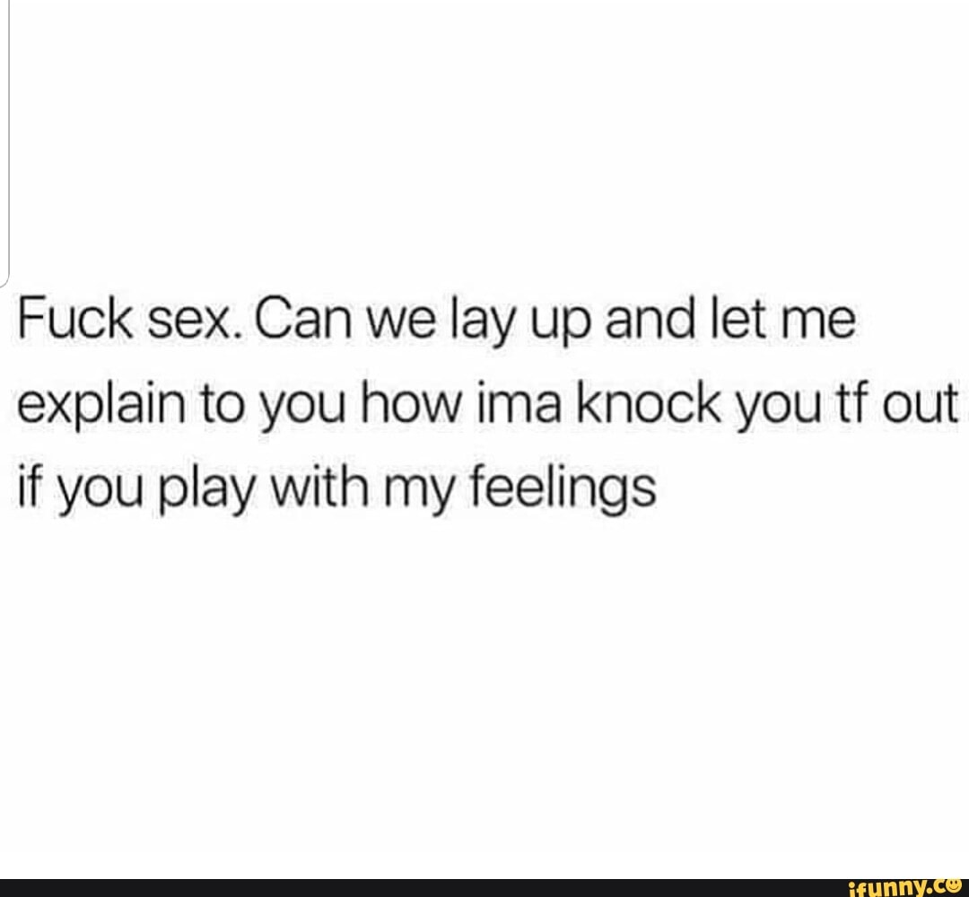 Fuck sex. Can we lay up and let me explain to you how ima knock you tf out  if you play with my feelings - iFunny