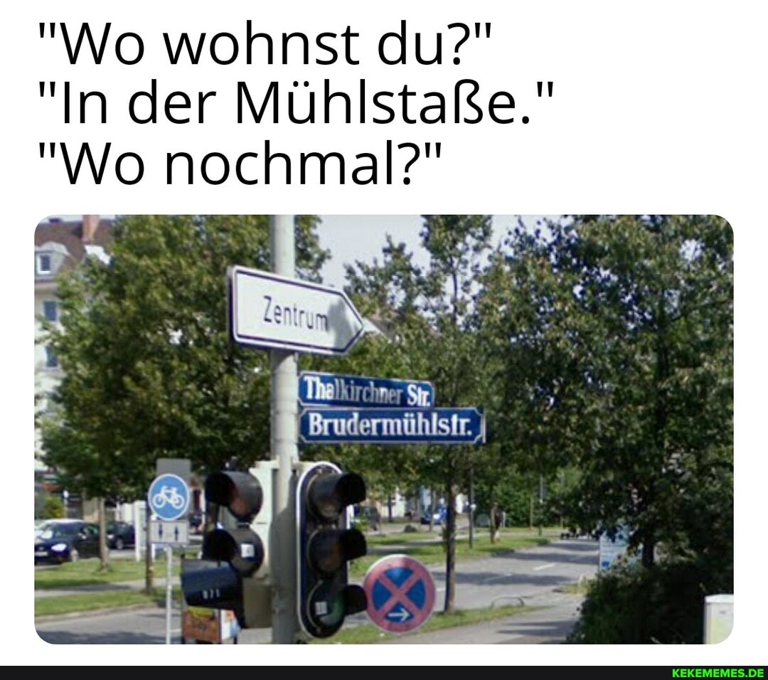 "Wo wohnst du?"
"In der Mühlstafße."
"Wo nochmal?"
'Brudermühlstr.
