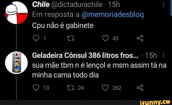 Chile dictadurachile
Em resposta a
Cpu não é gabinete
43
Geladeira Cônsul 386 litros fros...
sua mãe tbm n é lençol e msm assim tá na minha cama todo dia
24
262