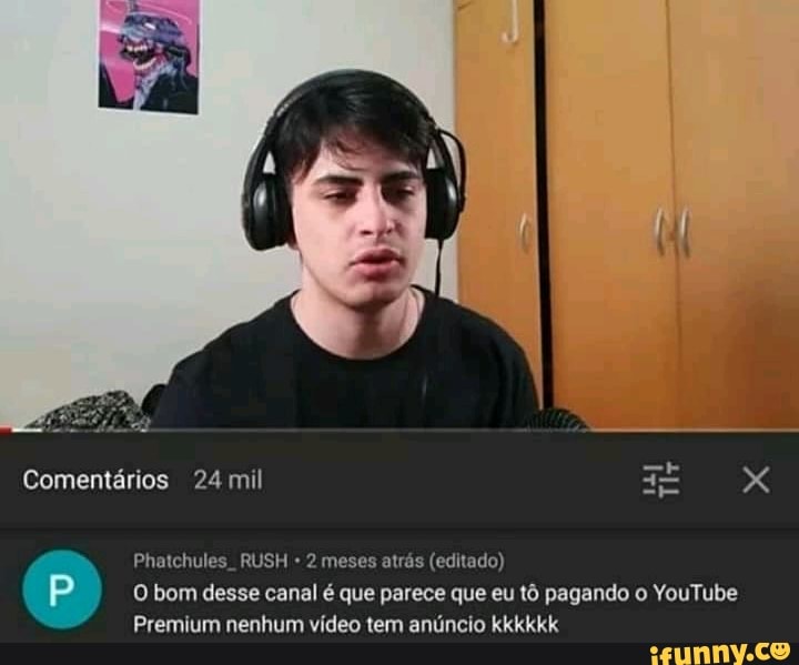 Phatchules_ RUSH 2 meses atrás (editado)
O bom desse canal é que parece que eu tô pagando o YouTube
Premium nenhum vídeo tem anúncio kkkkkk