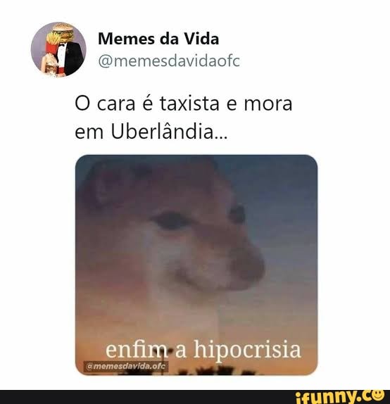Memes da Vida
(Gmemesdavidaofc
O cara é taxista e mora em Uberlândia...
enfim a hipocrisia