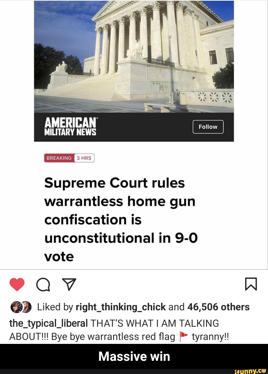 AMERICAN ollow
MILITARY NEWS
BREAKING
HRS
Supreme Court rules warrantless home gun confiscation is unconstitutional in vote
@P Liked by right_thinking_chick and 46,506 others
the_typical_liberal THAT'S WHAT I AM TALKING ABOUT!!! Bye bye warrantless red flag tyranny!
Massive win - Massive win