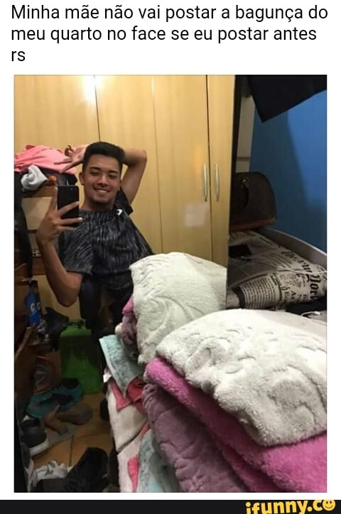 Minha mãe não vai postar a bagunça do
meu quarto no face se eu postar antes