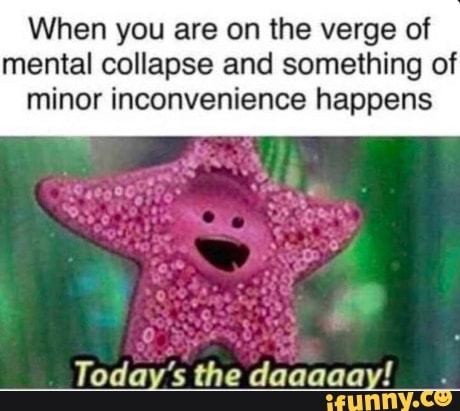 When you are on the verge of mental collapse and something of minor inconvenience happens
Today's the daaaaay!