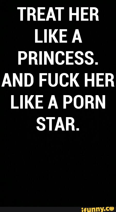TREAT HER LIKE A PRINCESS. AND FUCK HER LIKE A PORN STAR. - iFunny :)