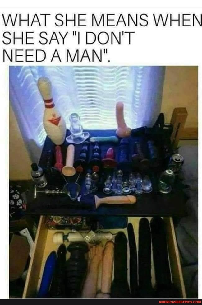 WHAT SHE MEANS WHEN
SHE SAY DON'T NEED A MAN"