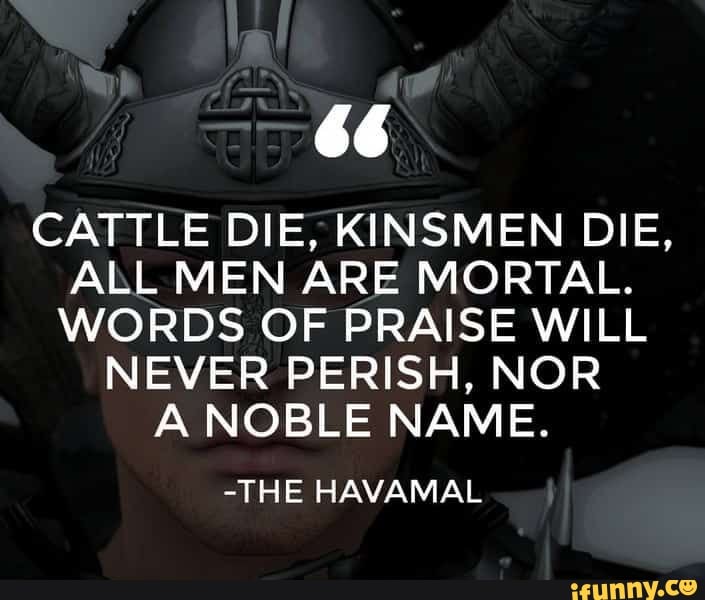 CATTLE DIE, KINSMEN DIE, ALL MEN ARE MORTAL. WORDS OF PRAISE WILL NEVER ...
