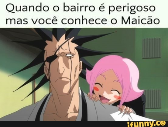 Quando o
bairro é perigoso
mas você conhece o Maicão