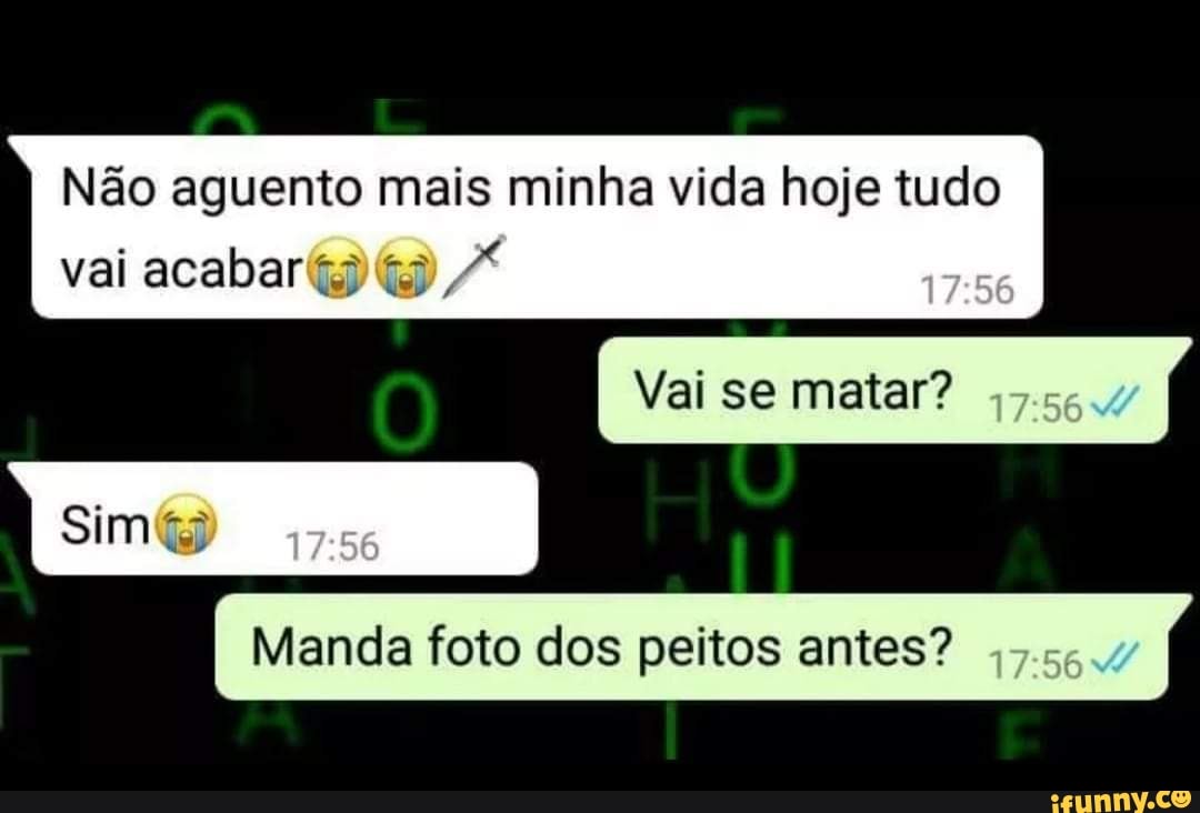 Não aguento mais minha vida hoje tudo
vai acabar Z
Vai se matar?
I Manda foto dos peitos antes? I