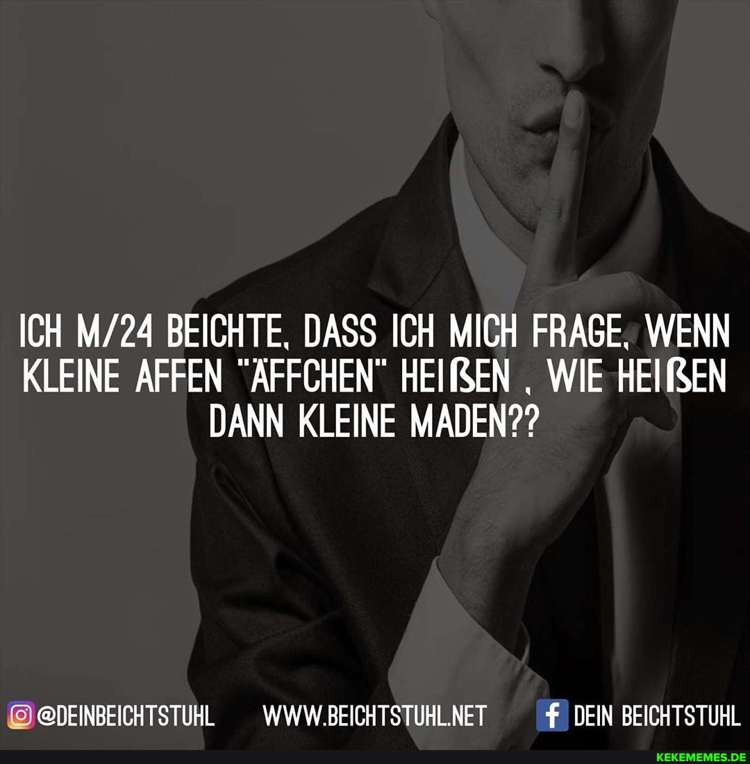 ICH BEICHTE, DASS ICH MICH FRAGE, WENN KLEINE AFFEN "ÄFFCHEN" HEIREN WIE HEIREN DANN KLEINE MADEN??
@DEINBEICHTSTUHL WWW.BEICHTSTUHL.NET f DEIN BEICHTSTUHL